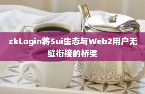 zkLogin将Sui生态与Web2用户无缝衔接的桥梁