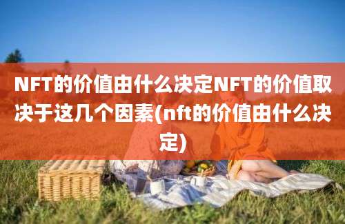 NFT的价值由什么决定NFT的价值取决于这几个因素(nft的价值由什么决定)