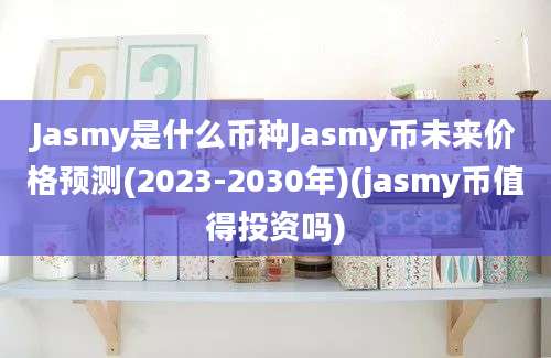 Jasmy是什么币种Jasmy币未来价格预测(2023-2030年)(jasmy币值得投资吗)