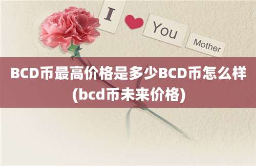 BCD币最高价格是多少BCD币怎么样(bcd币未来价格)