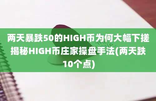 两天暴跌50的HIGH币为何大幅下搓揭秘HIGH币庄家操盘手法(两天跌10个点)