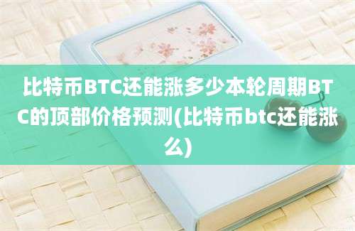 比特币BTC还能涨多少本轮周期BTC的顶部价格预测(比特币btc还能涨么)