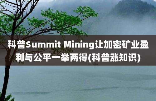 科普Summit Mining让加密矿业盈利与公平一举两得(科普涨知识)