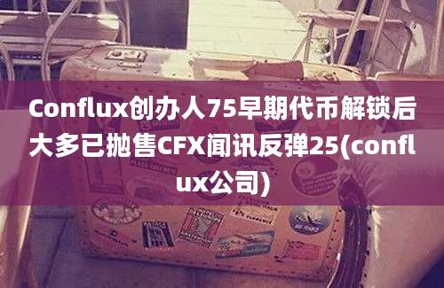 Conflux创办人75早期代币解锁后大多已抛售CFX闻讯反弹25(conflux公司)