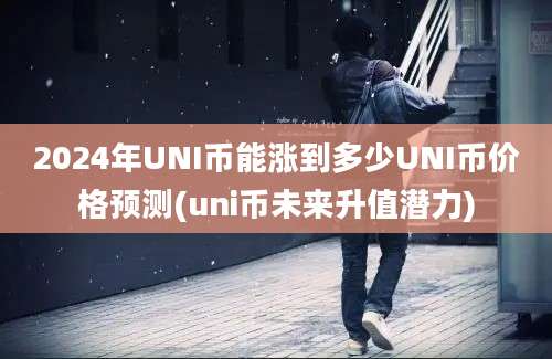 2024年UNI币能涨到多少UNI币价格预测(uni币未来升值潜力)