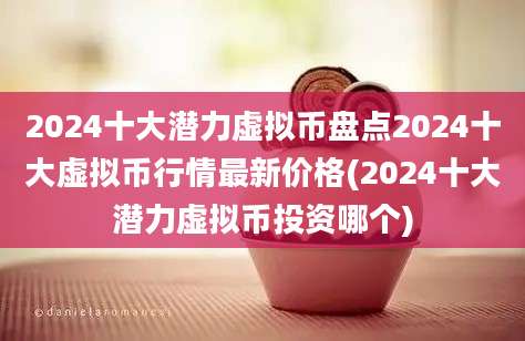 2024十大潜力虚拟币盘点2024十大虚拟币行情最新价格(2024十大潜力虚拟币投资哪个)