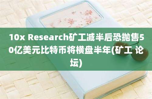 10x Research矿工减半后恐抛售50亿美元比特币将横盘半年(矿工 论坛)