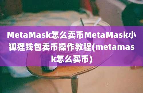 MetaMask怎么卖币MetaMask小狐狸钱包卖币操作教程(metamask怎么买币)