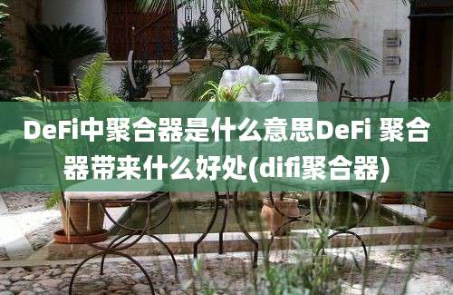 DeFi中聚合器是什么意思DeFi 聚合器带来什么好处(difi聚合器)