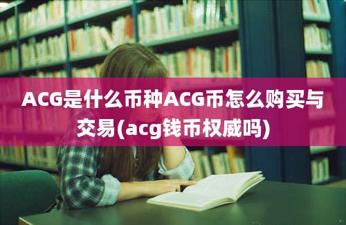 ACG是什么币种ACG币怎么购买与交易(acg钱币权威吗)