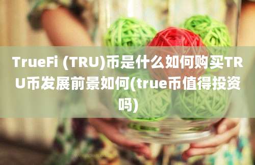 TrueFi (TRU)币是什么如何购买TRU币发展前景如何(true币值得投资吗)