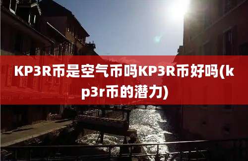 KP3R币是空气币吗KP3R币好吗(kp3r币的潜力)