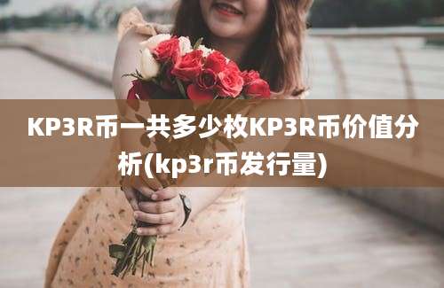 KP3R币一共多少枚KP3R币价值分析(kp3r币发行量)