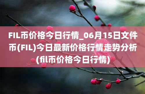 FIL币价格今日行情_06月15日文件币(FIL)今日最新价格行情走势分析(fil币价格今日行情)