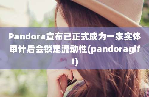 Pandora宣布已正式成为一家实体审计后会锁定流动性(pandoragift)