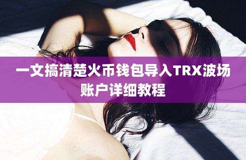 一文搞清楚火币钱包导入TRX波场账户详细教程