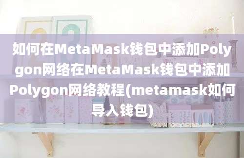 如何在MetaMask钱包中添加Polygon网络在MetaMask钱包中添加Polygon网络教程(metamask如何导入钱包)