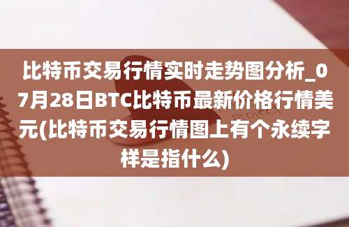 比特币交易行情实时走势图分析_07月28日BTC比特币最新价格行情美元(比特币交易行情图上有个永续字样是指什么)