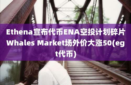 Ethena宣布代币ENA空投计划碎片Whales Market场外价大涨50(egt代币)