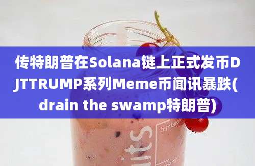 传特朗普在Solana链上正式发币DJTTRUMP系列Meme币闻讯暴跌(drain the swamp特朗普)