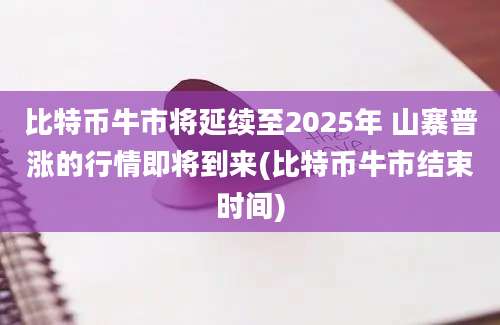 比特币牛市将延续至2025年 山寨普涨的行情即将到来(比特币牛市结束时间)