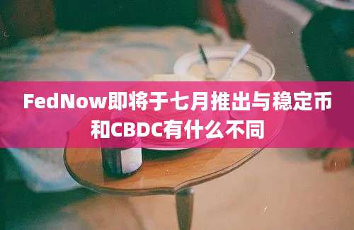 FedNow即将于七月推出与稳定币和CBDC有什么不同