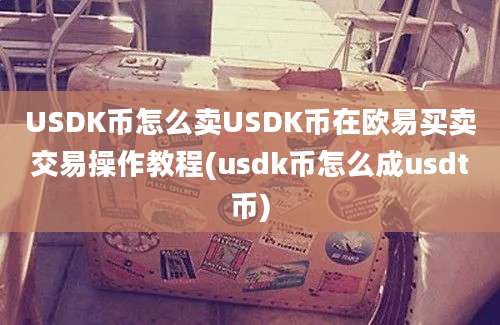 USDK币怎么卖USDK币在欧易买卖交易操作教程(usdk币怎么成usdt币)