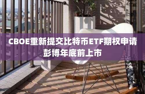 CBOE重新提交比特币ETF期权申请彭博年底前上市