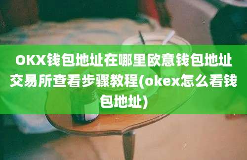 OKX钱包地址在哪里欧意钱包地址交易所查看步骤教程(okex怎么看钱包地址)