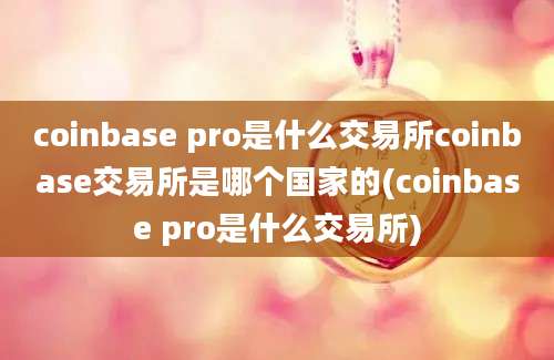 coinbase pro是什么交易所coinbase交易所是哪个国家的(coinbase pro是什么交易所)