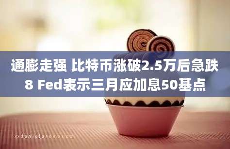 通膨走强 比特币涨破2.5万后急跌8 Fed表示三月应加息50基点