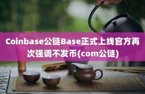 Coinbase公链Base正式上线官方再次强调不发币(com公链)