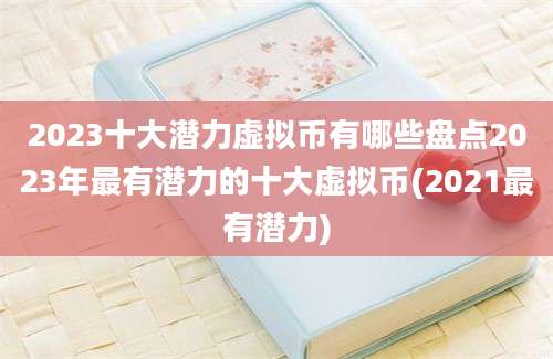 2023十大潜力虚拟币有哪些盘点2023年最有潜力的十大虚拟币(2021最有潜力)