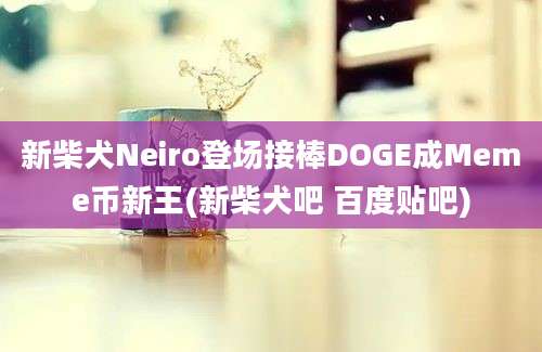 新柴犬Neiro登场接棒DOGE成Meme币新王(新柴犬吧 百度贴吧)