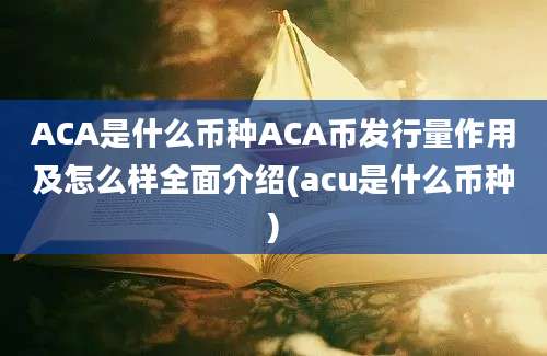 ACA是什么币种ACA币发行量作用及怎么样全面介绍(acu是什么币种)