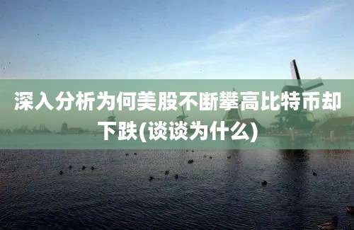 深入分析为何美股不断攀高比特币却下跌(谈谈为什么)