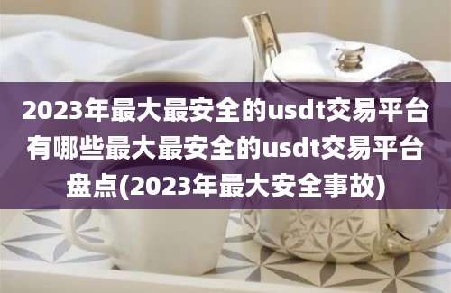 2023年最大最安全的usdt交易平台有哪些最大最安全的usdt交易平台盘点(2023年最大安全事故)