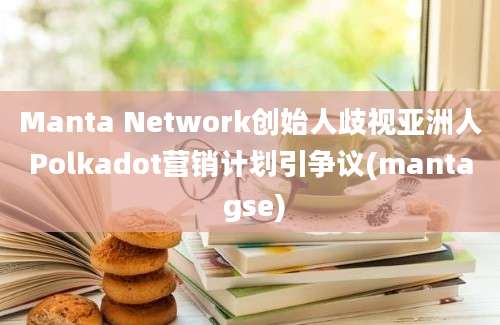 Manta Network创始人歧视亚洲人Polkadot营销计划引争议(manta gse)