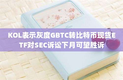 KOL表示灰度GBTC转比特币现货ETF对SEC诉讼下月可望胜诉