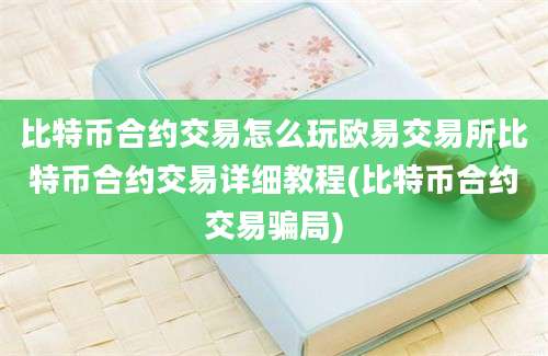 比特币合约交易怎么玩欧易交易所比特币合约交易详细教程(比特币合约交易骗局)