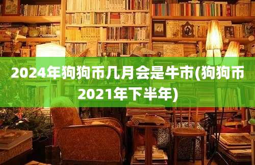 2024年狗狗币几月会是牛市(狗狗币2021年下半年)