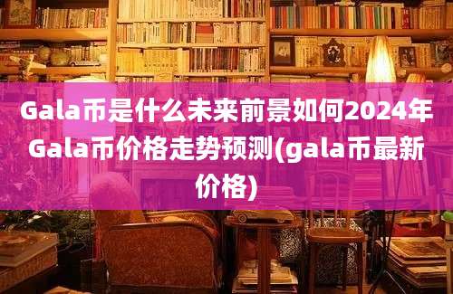 Gala币是什么未来前景如何2024年Gala币价格走势预测(gala币最新价格)