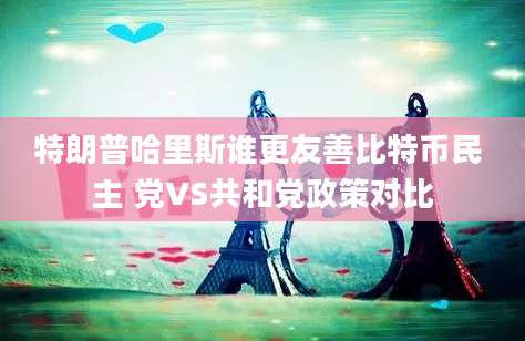 特朗普哈里斯谁更友善比特币民 主 党VS共和党政策对比