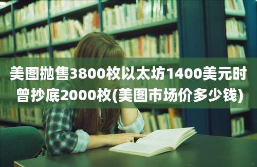 美图抛售3800枚以太坊1400美元时曾抄底2000枚(美图市场价多少钱)