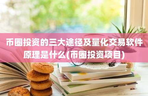 币圈投资的三大途径及量化交易软件原理是什么(币圈投资项目)