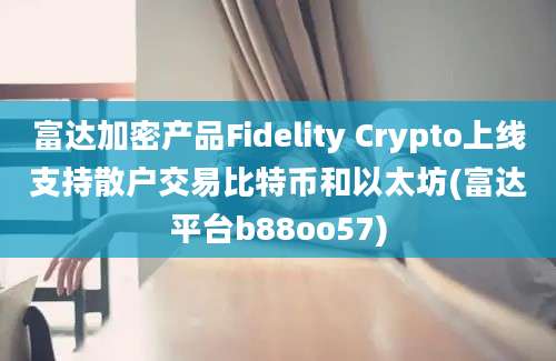 富达加密产品Fidelity Crypto上线支持散户交易比特币和以太坊(富达平台b88oo57)