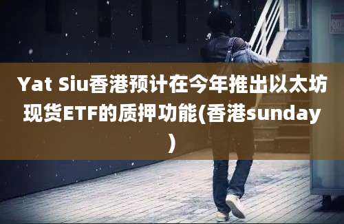 Yat Siu香港预计在今年推出以太坊现货ETF的质押功能(香港sunday)