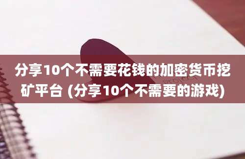 分享10个不需要花钱的加密货币挖矿平台 (分享10个不需要的游戏)