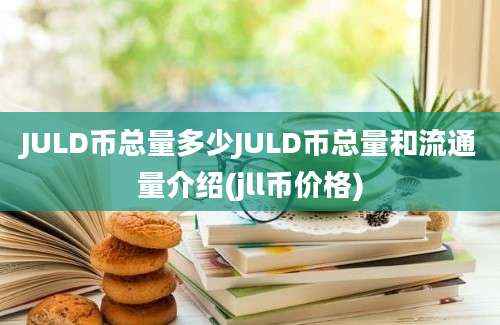 JULD币总量多少JULD币总量和流通量介绍(jll币价格)