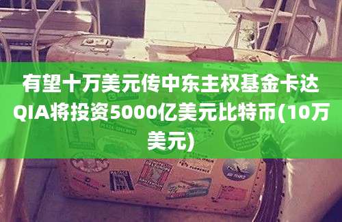 有望十万美元传中东主权基金卡达QIA将投资5000亿美元比特币(10万美元)